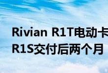 Rivian R1T电动卡车交付时间为2021年6月 R1S交付后两个月