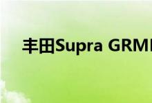 丰田Supra GRMN的怪兽性能数据披露