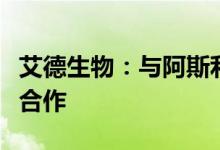 艾德生物：与阿斯利康达成靶向药物临床研究合作
