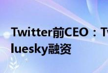 Twitter前CEO：Twitter所有者变更或影响Bluesky融资