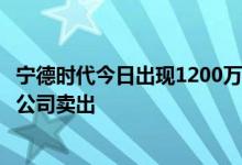 宁德时代今日出现1200万元平价大宗交易，中信证券上海分公司卖出