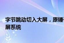 字节跳动切入大屏，原锤子科技团队与康佳合作开发新智慧屏系统