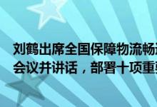 刘鹤出席全国保障物流畅通促进产业链供应链稳定电视电话会议并讲话，部署十项重要举措