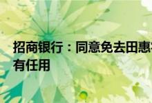 招商银行：同意免去田惠宇的招商银行行长、董事职务，另有任用