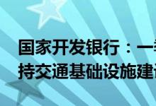 国家开发银行：一季度发放1761亿元贷款支持交通基础设施建设