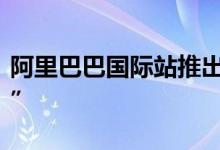 阿里巴巴国际站推出“海陆运一站式解决方案”