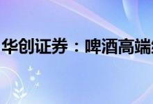 华创证券：啤酒高端继续前行，珍惜估值底部