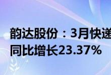 韵达股份：3月快递服务业务收入41.02亿元，同比增长23.37%