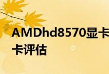 AMDhd8570显卡怎么样？AMDhd8570显卡评估