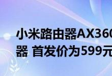 小米路由器AX3600是小米首款WiFi 6路由器 首发价为599元