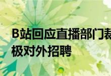 B站回应直播部门裁员：业务情况很好，正积极对外招聘