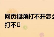 网页视频打不开怎么办？解决方法是网页视频打不�