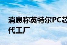 消息称英特尔PC芯片组扩大委外给专业封测代工厂