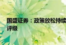 国盛证券：政策放松持续推进，维持地产开发板块“增持”评级