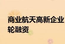 商业航天高新企业“深蓝航天”宣布完成A+轮融资