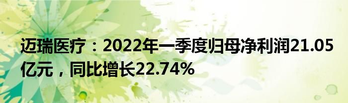 迈瑞医疗:2022年一季度归母净利润21.05亿元,同比增长22.74%