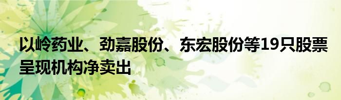 以岭药业、劲嘉股份、东宏股份等19只股票呈现机构净卖出