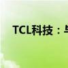 TCL科技：与协鑫集团签署合作框架协议