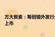 方大炭素：筹划境外发行全球存托凭证并在瑞士证券交易所上市