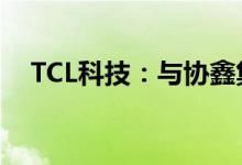TCL科技：与协鑫集团签署合作框架协议