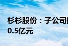 杉杉股份：子公司拟引入战投比亚迪等增资30.5亿元