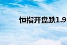 恒指开盘跌1.92%，B站跌超10%