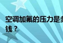 空调加氟的压力是多少？变频空调加氟要多少钱？
