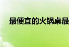 最便宜的火锅桌最便宜的火锅桌多少钱？