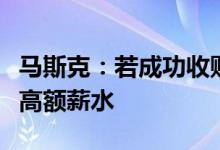 马斯克：若成功收购推特，将不再向董事发放高额薪水