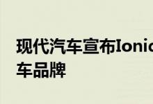 现代汽车宣布Ioniq将重新定位为独立电动汽车品牌