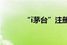“i茅台”注册用户突破1000万