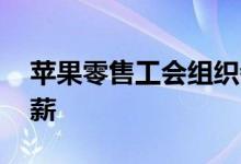 苹果零售工会组织者要求实施30美元最低时薪