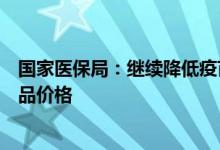 国家医保局：继续降低疫苗、核酸检测、抗原检测、治疗药品价格