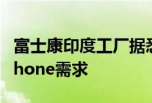 富士康印度工厂据悉寻求扩张，以满足本土iPhone需求