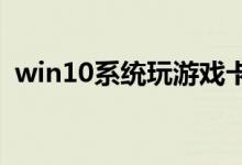 win10系统玩游戏卡住要强制重启解决教程