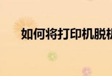 如何将打印机脱机移除？我该怎么办？