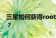 三星如何获得root？三星如何获得root权限？