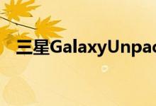 三星GalaxyUnpacked虚拟八月活动详情