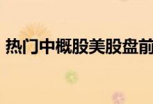 热门中概股美股盘前涨跌不一，滴滴涨超2%