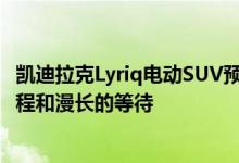 凯迪拉克Lyriq电动SUV预计将带来超过300英里的戏剧性里程和漫长的等待