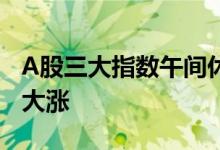 A股三大指数午间休盘涨跌不一，农业股全线大涨