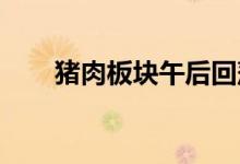 猪肉板块午后回落，唐人神触及跌停