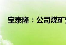 宝泰隆：公司煤矿预计最早今年年底产煤