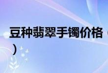 豆种翡翠手镯价格（豆种翡翠手镯价格及图片）