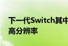 下一代Switch其中一个重要的升级点就是提高分辨率