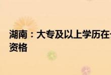 湖南：大专及以上学历在长沙就业人员可申请落户，享购房资格