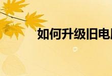 如何升级旧电脑如何升级旧电脑