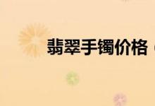 翡翠手镯价格（翡翠手镯价格表）