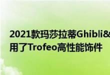2021款玛莎拉蒂Ghibli&Quattroporte总裁系列精英版采用了Trofeo高性能饰件