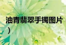 油青翡翠手镯图片（油青翡翠手镯图片及价格）